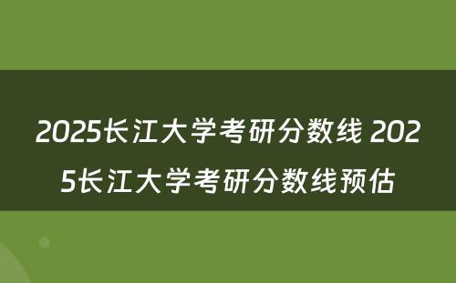 2025长江大学考研分数线 2025长江大学考研分数线预估