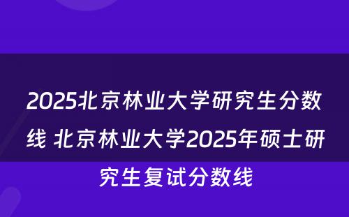 2025北京林业大学研究生分数线 北京林业大学2025年硕士研究生复试分数线