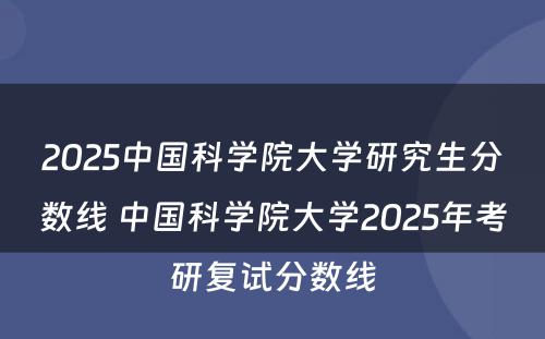 2025中国科学院大学研究生分数线 中国科学院大学2025年考研复试分数线