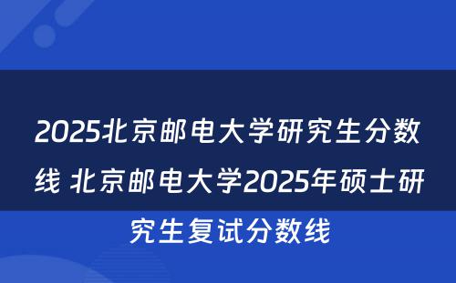 2025北京邮电大学研究生分数线 北京邮电大学2025年硕士研究生复试分数线
