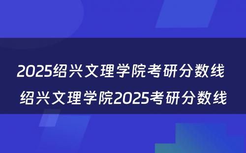 2025绍兴文理学院考研分数线 绍兴文理学院2025考研分数线