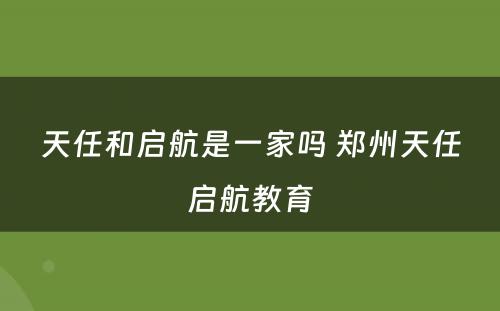 天任和启航是一家吗 郑州天任启航教育