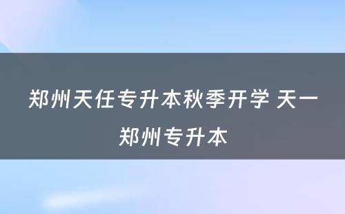 郑州天任专升本秋季开学 天一郑州专升本