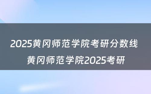 2025黄冈师范学院考研分数线 黄冈师范学院2025考研