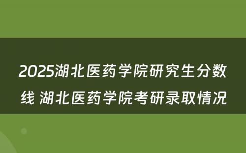 2025湖北医药学院研究生分数线 湖北医药学院考研录取情况