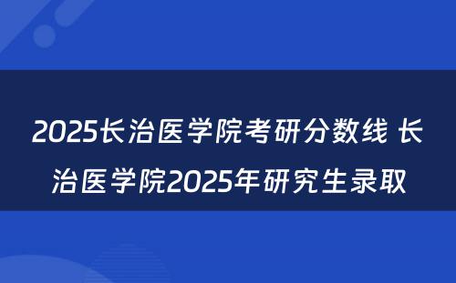 2025长治医学院考研分数线 长治医学院2025年研究生录取