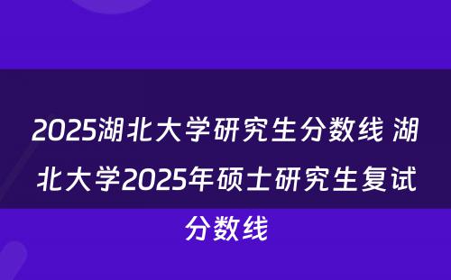 2025湖北大学研究生分数线 湖北大学2025年硕士研究生复试分数线