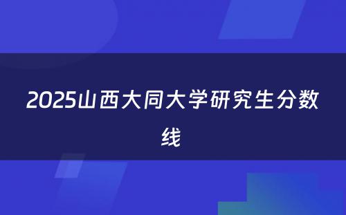 2025山西大同大学研究生分数线 