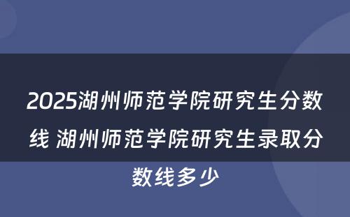 2025湖州师范学院研究生分数线 湖州师范学院研究生录取分数线多少