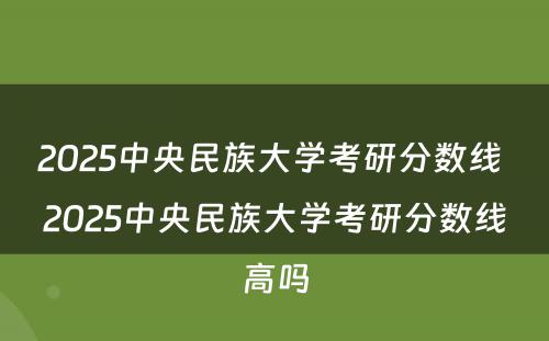 2025中央民族大学考研分数线 2025中央民族大学考研分数线高吗