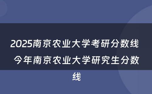 2025南京农业大学考研分数线 今年南京农业大学研究生分数线