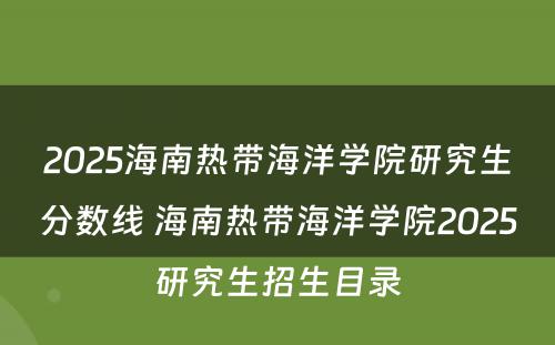 2025海南热带海洋学院研究生分数线 海南热带海洋学院2025研究生招生目录