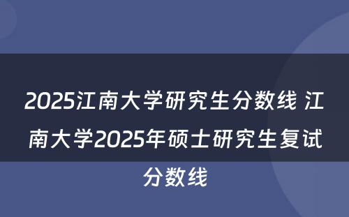 2025江南大学研究生分数线 江南大学2025年硕士研究生复试分数线