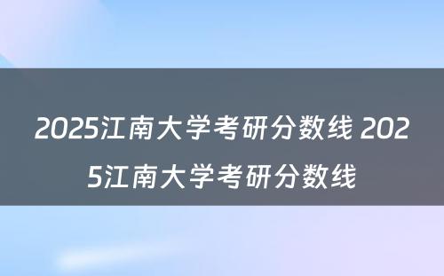 2025江南大学考研分数线 2025江南大学考研分数线