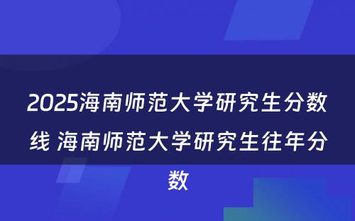 2025海南师范大学研究生分数线 海南师范大学研究生往年分数