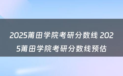 2025莆田学院考研分数线 2025莆田学院考研分数线预估