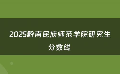 2025黔南民族师范学院研究生分数线 
