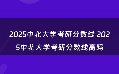 2025中北大学考研分数线 2025中北大学考研分数线高吗