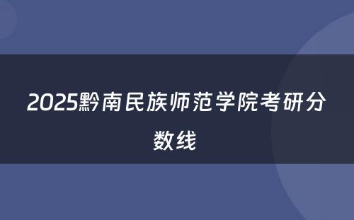 2025黔南民族师范学院考研分数线 