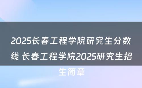 2025长春工程学院研究生分数线 长春工程学院2025研究生招生简章