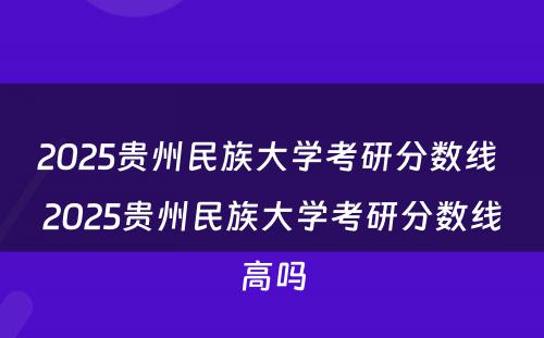 2025贵州民族大学考研分数线 2025贵州民族大学考研分数线高吗