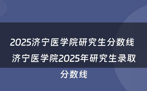 2025济宁医学院研究生分数线 济宁医学院2025年研究生录取分数线