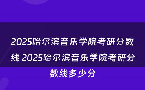 2025哈尔滨音乐学院考研分数线 2025哈尔滨音乐学院考研分数线多少分