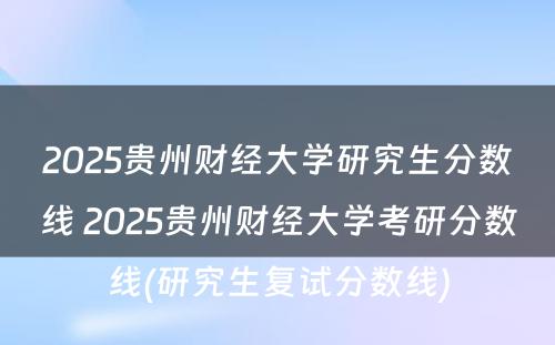2025贵州财经大学研究生分数线 2025贵州财经大学考研分数线(研究生复试分数线)