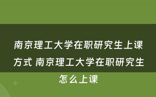 南京理工大学在职研究生上课方式 南京理工大学在职研究生怎么上课