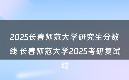 2025长春师范大学研究生分数线 长春师范大学2025考研复试线