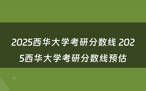 2025西华大学考研分数线 2025西华大学考研分数线预估