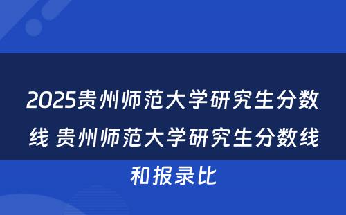 2025贵州师范大学研究生分数线 贵州师范大学研究生分数线和报录比