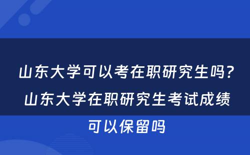 山东大学可以考在职研究生吗? 山东大学在职研究生考试成绩可以保留吗