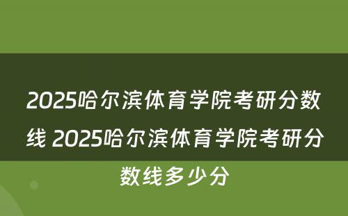 2025哈尔滨体育学院考研分数线 2025哈尔滨体育学院考研分数线多少分