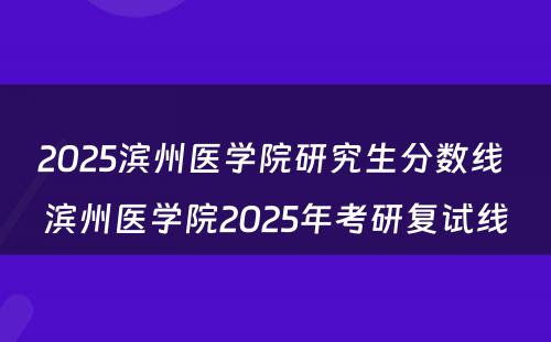 2025滨州医学院研究生分数线 滨州医学院2025年考研复试线