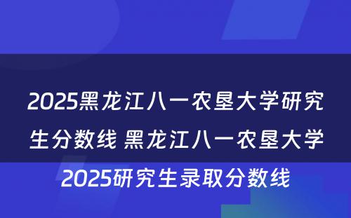 2025黑龙江八一农垦大学研究生分数线 黑龙江八一农垦大学2025研究生录取分数线