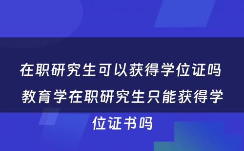 在职研究生可以获得学位证吗 教育学在职研究生只能获得学位证书吗