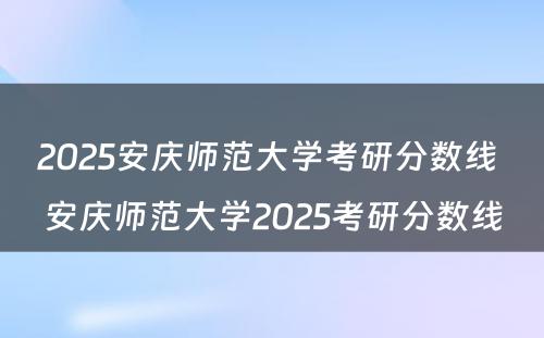 2025安庆师范大学考研分数线 安庆师范大学2025考研分数线