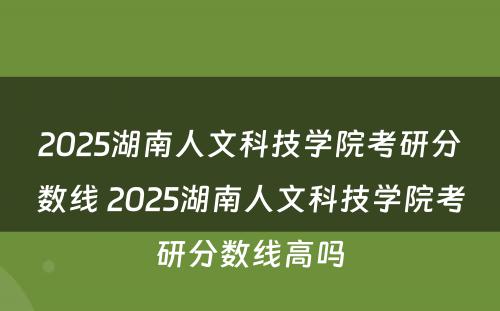 2025湖南人文科技学院考研分数线 2025湖南人文科技学院考研分数线高吗