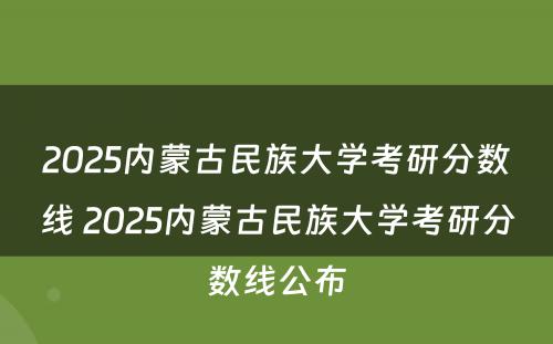 2025内蒙古民族大学考研分数线 2025内蒙古民族大学考研分数线公布