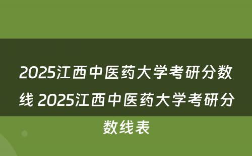 2025江西中医药大学考研分数线 2025江西中医药大学考研分数线表