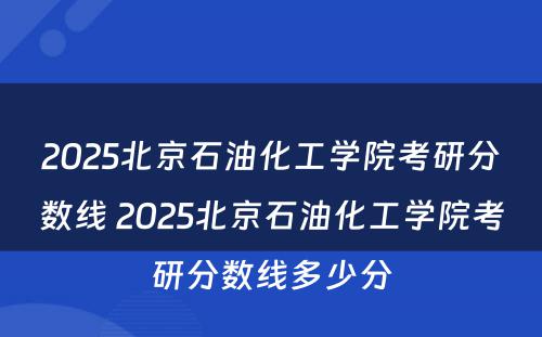 2025北京石油化工学院考研分数线 2025北京石油化工学院考研分数线多少分