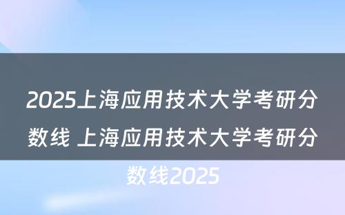 2025上海应用技术大学考研分数线 上海应用技术大学考研分数线2025