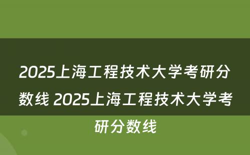 2025上海工程技术大学考研分数线 2025上海工程技术大学考研分数线