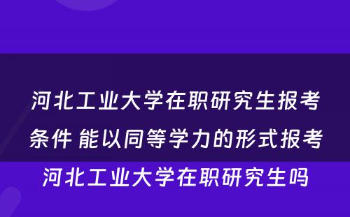 河北工业大学在职研究生报考条件 能以同等学力的形式报考河北工业大学在职研究生吗