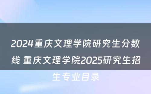 2024重庆文理学院研究生分数线 重庆文理学院2025研究生招生专业目录
