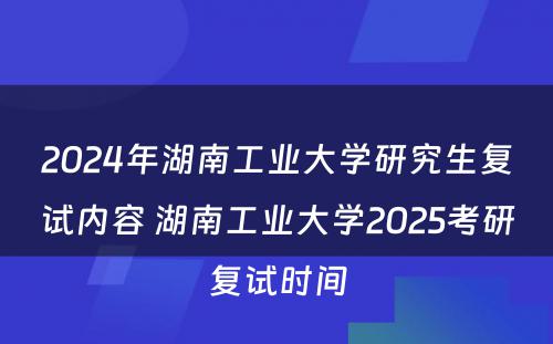 2024年湖南工业大学研究生复试内容 湖南工业大学2025考研复试时间