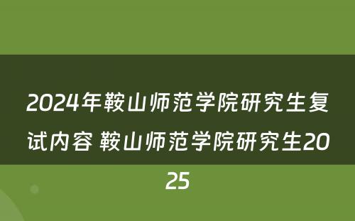 2024年鞍山师范学院研究生复试内容 鞍山师范学院研究生2025