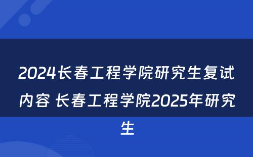 2024长春工程学院研究生复试内容 长春工程学院2025年研究生