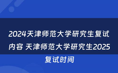 2024天津师范大学研究生复试内容 天津师范大学研究生2025复试时间